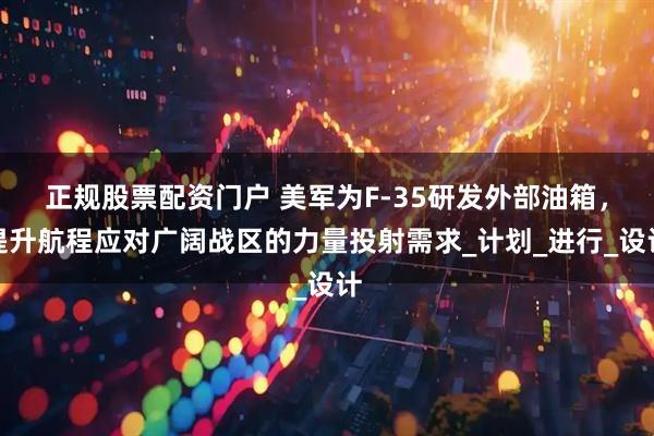 正规股票配资门户 美军为F-35研发外部油箱，提升航程应对广阔战区的力量投射需求_计划_进行_设计