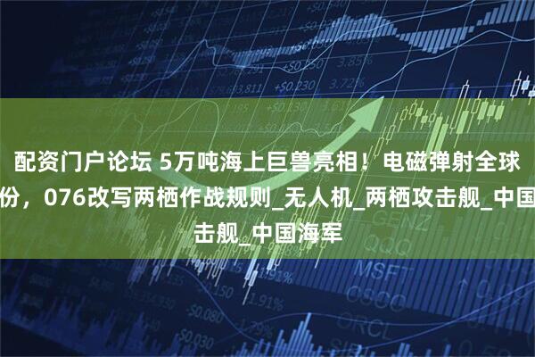 配资门户论坛 5万吨海上巨兽亮相！电磁弹射全球独一份，076改写两栖作战规则_无人机_两栖攻击舰_中国海军