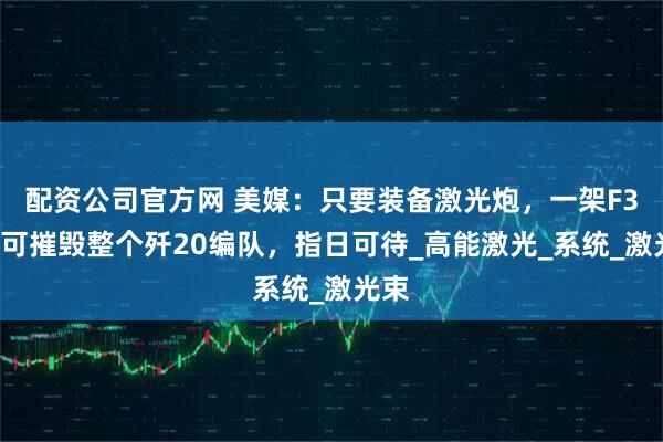 配资公司官方网 美媒：只要装备激光炮，一架F35即可摧毁整个歼20编队，指日可待_高能激光_系统_激光束