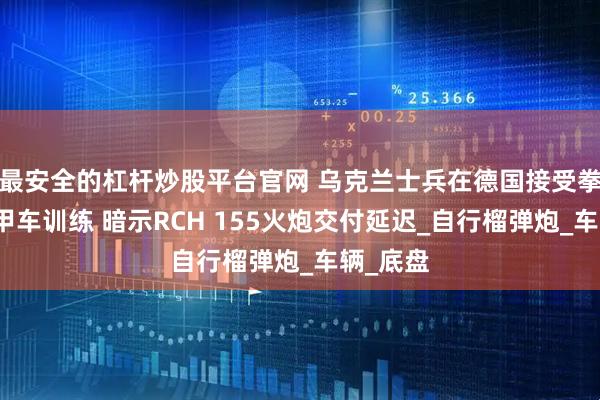 最安全的杠杆炒股平台官网 乌克兰士兵在德国接受拳狮犬装甲车训练 暗示RCH 155火炮交付延迟_自行榴弹炮_车辆_底盘