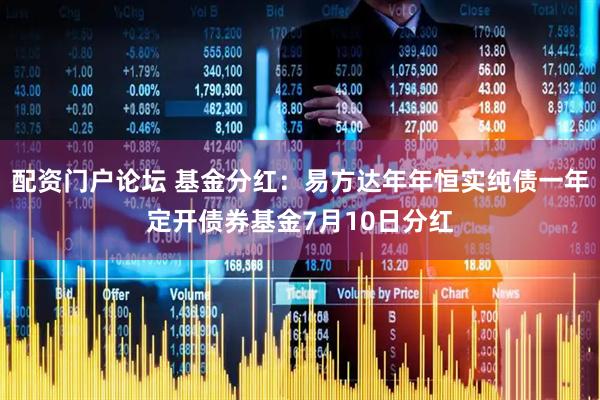 配资门户论坛 基金分红：易方达年年恒实纯债一年定开债券基金7月10日分红