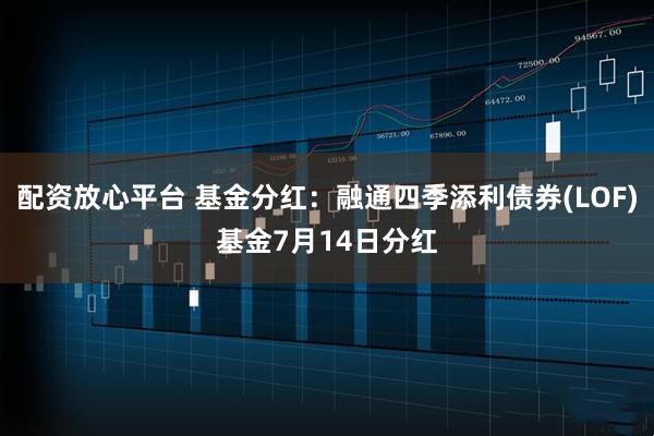 配资放心平台 基金分红：融通四季添利债券(LOF)基金7月14日分红
