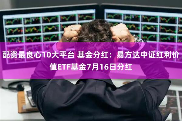 配资最良心10大平台 基金分红：易方达中证红利价值ETF基金7月16日分红