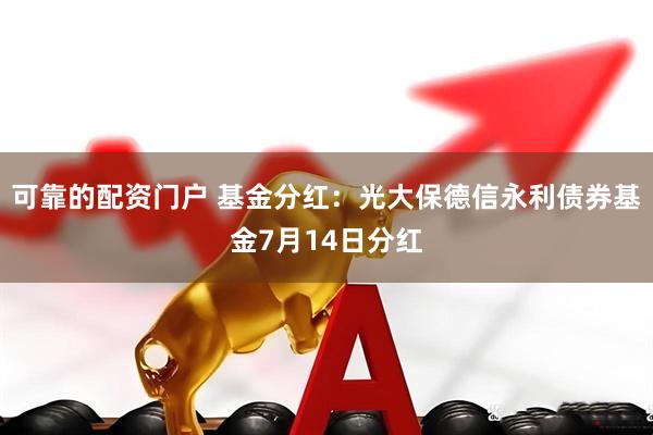 可靠的配资门户 基金分红：光大保德信永利债券基金7月14日分红