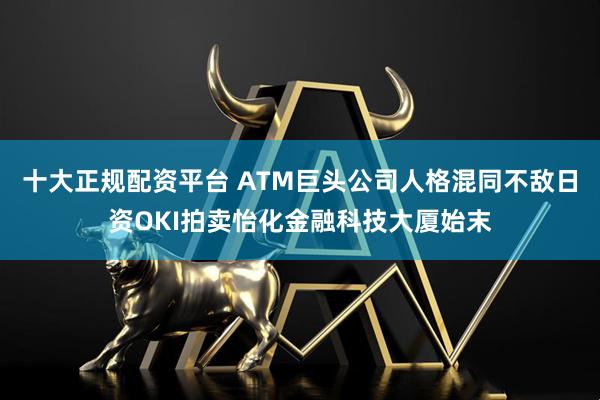 十大正规配资平台 ATM巨头公司人格混同不敌日资OKI拍卖怡化金融科技大厦始末