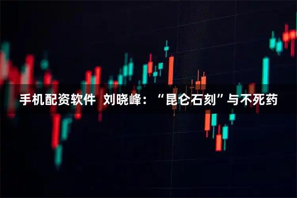 手机配资软件  刘晓峰：“昆仑石刻”与不死药