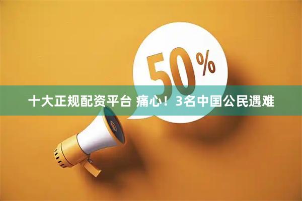 十大正规配资平台 痛心！3名中国公民遇难