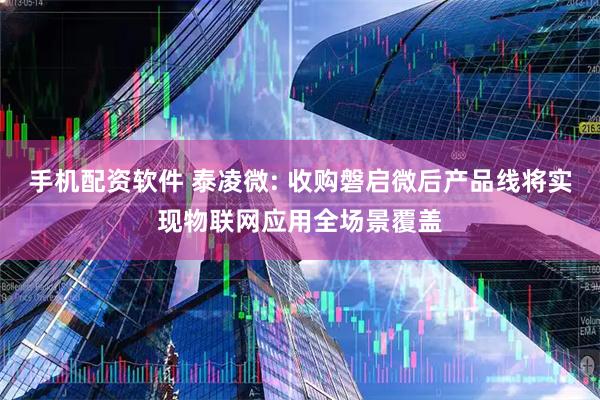 手机配资软件 泰凌微: 收购磐启微后产品线将实现物联网应用全场景覆盖