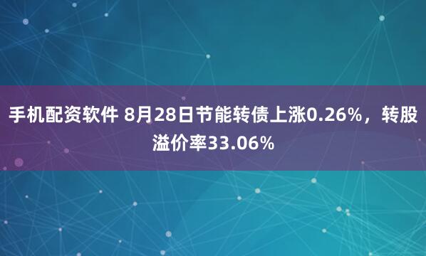 手机配资软件 8月28日节能转债上涨0.26%，转股溢价率33.06%