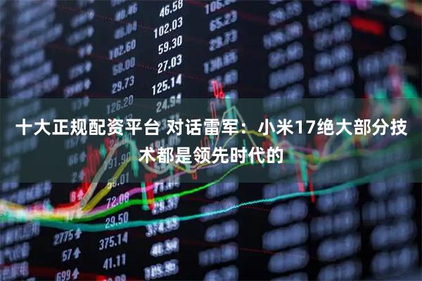 十大正规配资平台 对话雷军：小米17绝大部分技术都是领先时代的