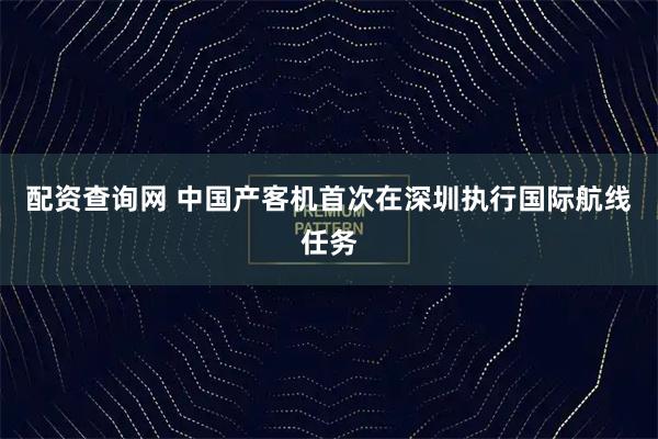 配资查询网 中国产客机首次在深圳执行国际航线任务