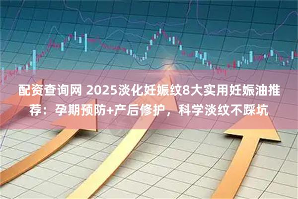 配资查询网 2025淡化妊娠纹8大实用妊娠油推荐：孕期预防+产后修护，科学淡纹不踩坑
