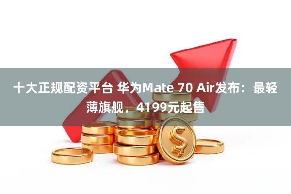 十大正规配资平台 华为Mate 70 Air发布：最轻薄旗舰，4199元起售