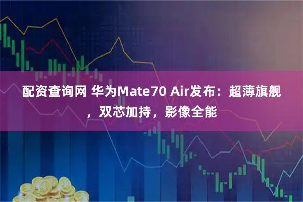 配资查询网 华为Mate70 Air发布：超薄旗舰，双芯加持，影像全能