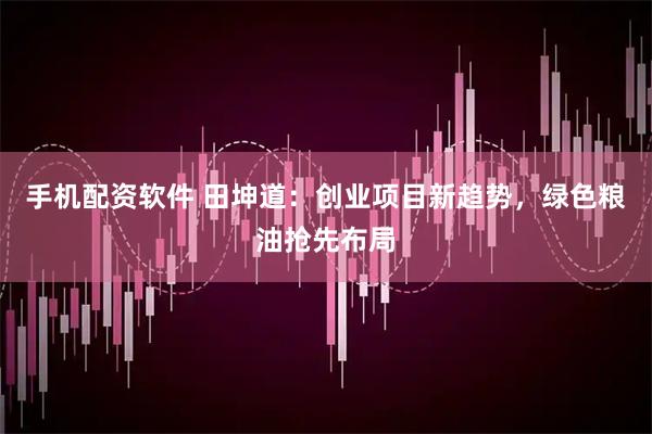 手机配资软件 田坤道：创业项目新趋势，绿色粮油抢先布局