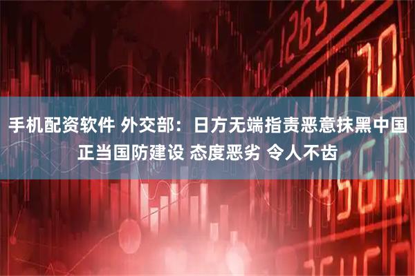 手机配资软件 外交部：日方无端指责恶意抹黑中国正当国防建设 态度恶劣 令人不齿