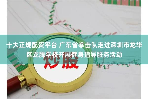 十大正规配资平台 广东省拳击队走进深圳市龙华区龙腾学校开展健身指导服务活动