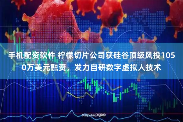 手机配资软件 柠檬切片公司获硅谷顶级风投1050万美元融资，发力自研数字虚拟人技术