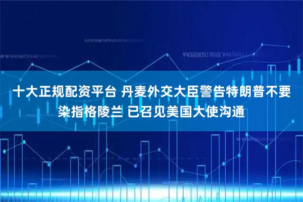 十大正规配资平台 丹麦外交大臣警告特朗普不要染指格陵兰 已召见美国大使沟通