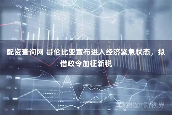 配资查询网 哥伦比亚宣布进入经济紧急状态，拟借政令加征新税