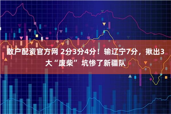 散户配资官方网 2分3分4分！输辽宁7分，揪出3大“废柴” 坑惨了新疆队