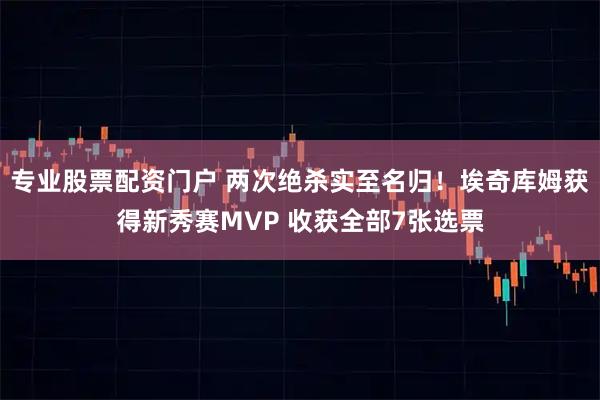 专业股票配资门户 两次绝杀实至名归！埃奇库姆获得新秀赛MVP 收获全部7张选票